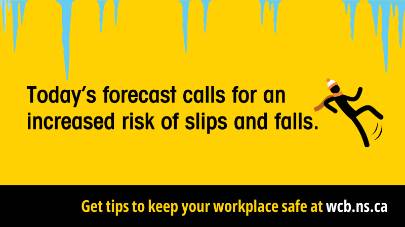 Today's forecast calls for an increased risk of slips and falls. Get tips to keep your workplace safe at wcb.ns.ca